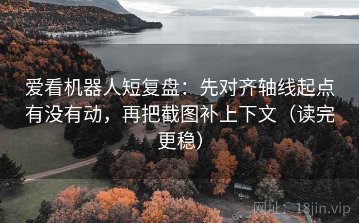 爱看机器人短复盘：先对齐轴线起点有没有动，再把截图补上下文（读完更稳）