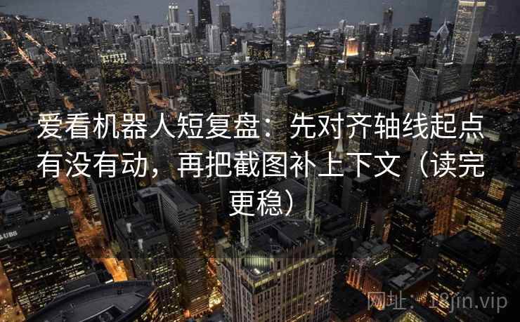 爱看机器人短复盘:先对齐轴线起点有没有动,再把截图补上下文(读完更稳) 爱看机器人短复盘:先对齐轴线起点有没有动,再把截图补上下文(读完更稳)