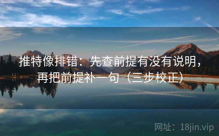 推特像排错:先查前提有没有说明,再把前提补一句(三步校正) 推特像排错:先查前提有没有说明,再把前提补一句(三步校正)