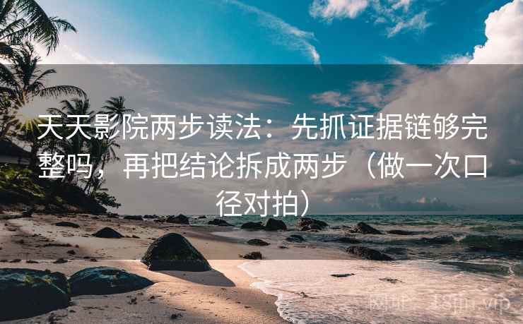 天天影院两步读法：先抓证据链够完整吗，再把结论拆成两步（做一次口径对拍）