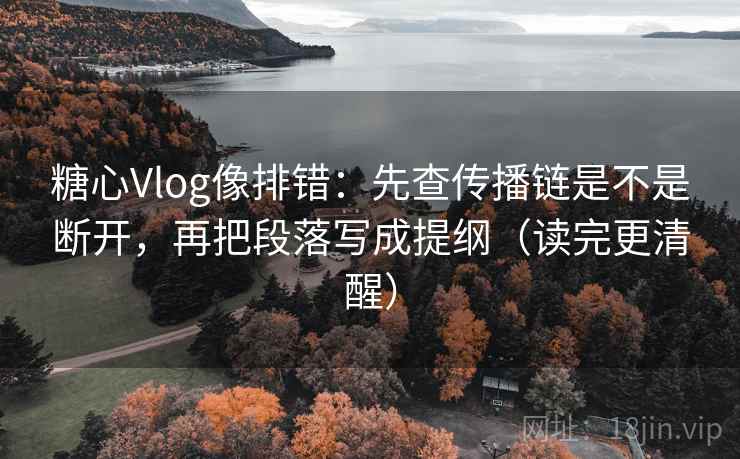 糖心Vlog像排错:先查传播链是不是断开,再把段落写成提纲(读完更清醒) 糖心Vlog像排错:先查传播链是不是断开,再把段落写成提纲(读完更清醒)