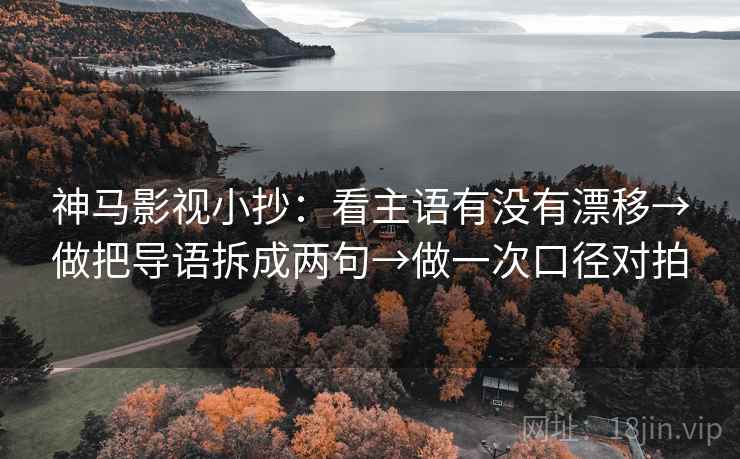 神马影视小抄:看主语有没有漂移→做把导语拆成两句→做一次口径对拍 神马影视小抄:看主语有没有漂移→做把导语拆成两句→做一次口径对拍