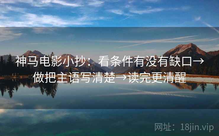 神马电影小抄:看条件有没有缺口→做把主语写清楚→读完更清醒 神马电影小抄:看条件有没有缺口→做把主语写清楚→读完更清醒