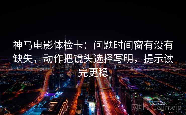 神马电影体检卡:问题时间窗有没有缺失,动作把镜头选择写明,提示读完更稳 神马电影体检卡:问题时间窗有没有缺失,动作把镜头选择写明,提示读完更稳