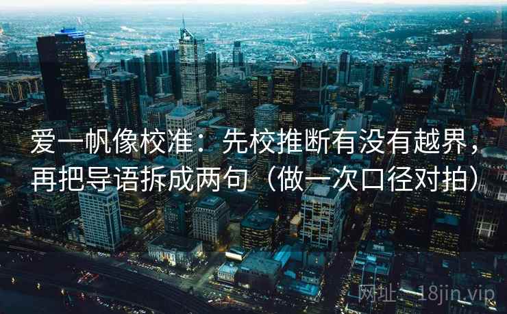 爱一帆像校准:先校推断有没有越界,再把导语拆成两句(做一次口径对拍) 爱一帆像校准:先校推断有没有越界,再把导语拆成两句(做一次口径对拍)