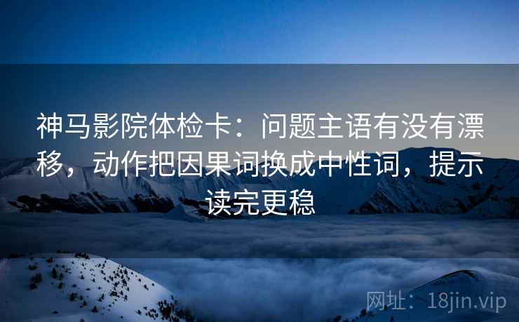 神马影院体检卡:问题主语有没有漂移,动作把因果词换成中性词,提示读完更稳 神马影院体检卡:问题主语有没有漂移,动作把因果词换成中性词,提示读完更稳
