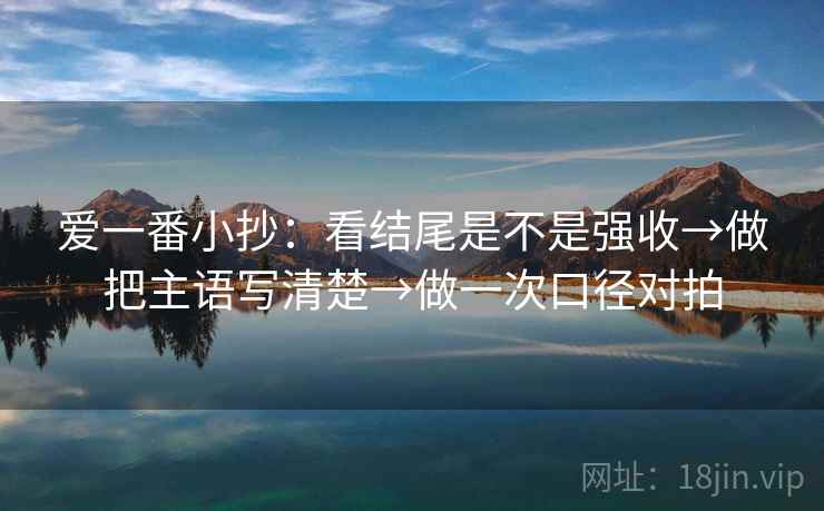 爱一番小抄:看结尾是不是强收→做把主语写清楚→做一次口径对拍 爱一番小抄:看结尾是不是强收→做把主语写清楚→做一次口径对拍