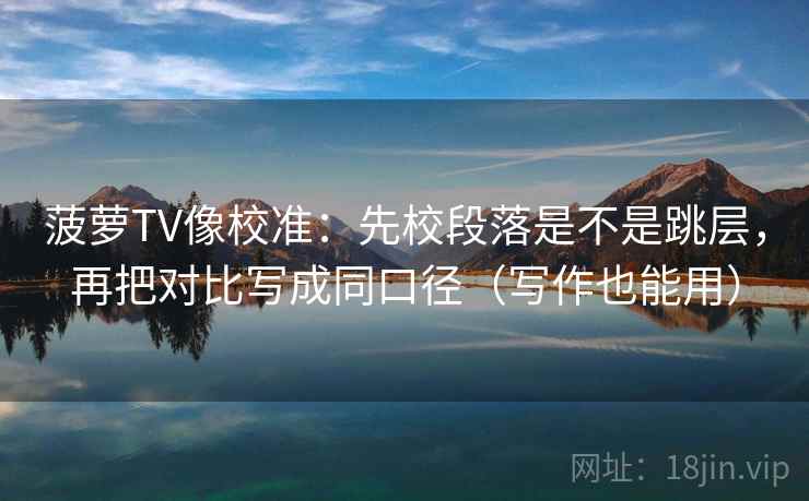 菠萝TV像校准:先校段落是不是跳层,再把对比写成同口径(写作也能用) 菠萝TV像校准:先校段落是不是跳层,再把对比写成同口径(写作也能用)