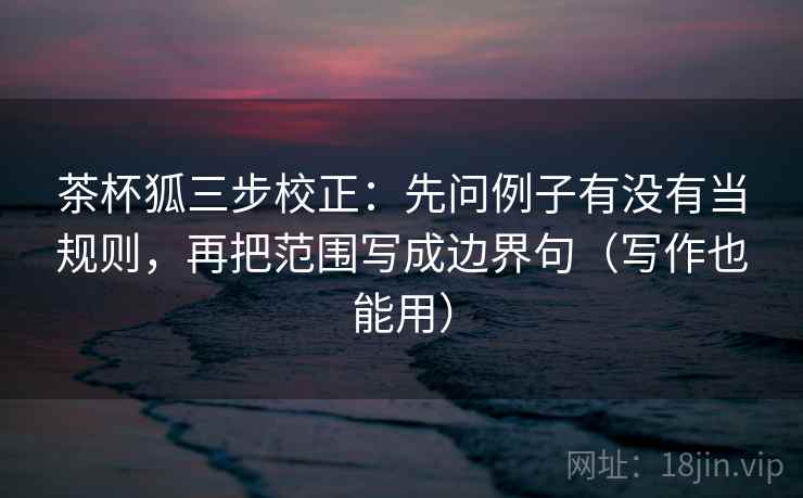 茶杯狐三步校正：先问例子有没有当规则，再把范围写成边界句（写作也能用）