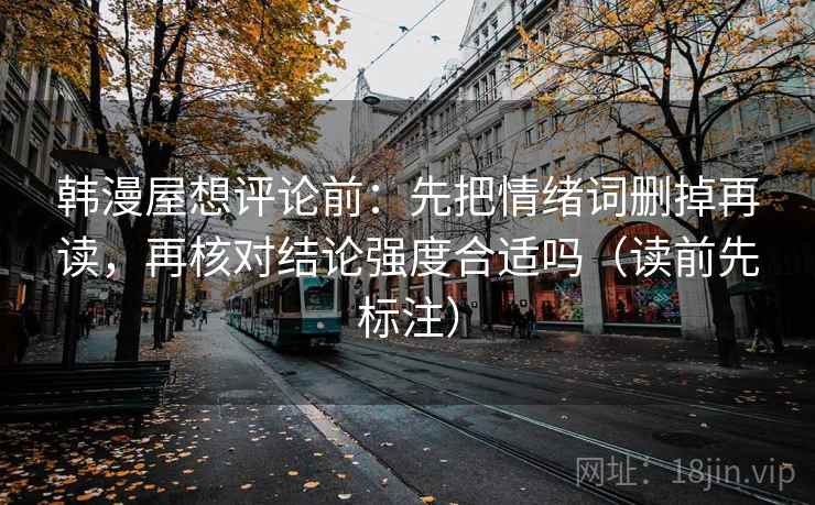 韩漫屋想评论前:先把情绪词删掉再读,再核对结论强度合适吗(读前先标注) 韩漫屋想评论前:先把情绪词删掉再读,再核对结论强度合适吗(读前先标注)