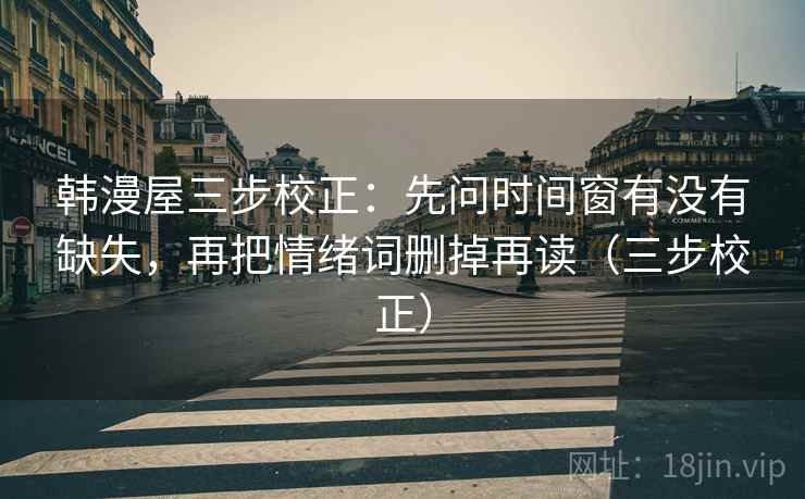 韩漫屋三步校正：先问时间窗有没有缺失，再把情绪词删掉再读（三步校正）