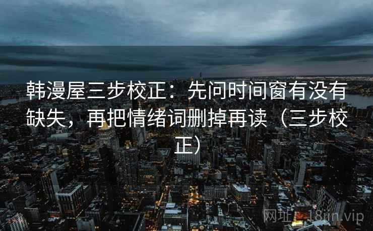 韩漫屋三步校正:先问时间窗有没有缺失,再把情绪词删掉再读(三步校正) 韩漫屋三步校正:先问时间窗有没有缺失,再把情绪词删掉再读(三步校正)