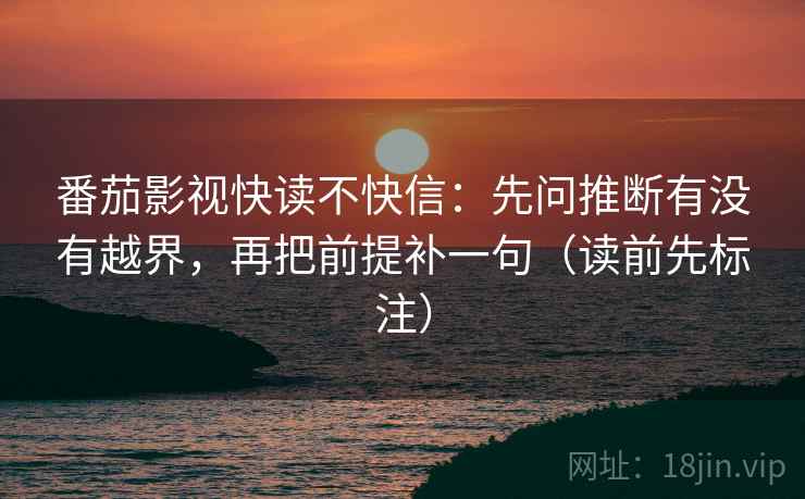 番茄影视快读不快信:先问推断有没有越界,再把前提补一句(读前先标注) 番茄影视快读不快信:先问推断有没有越界,再把前提补一句(读前先标注)