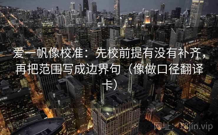 爱一帆像校准:先校前提有没有补齐,再把范围写成边界句(像做口径翻译卡) 爱一帆像校准:先校前提有没有补齐,再把范围写成边界句(像做口径翻译卡)