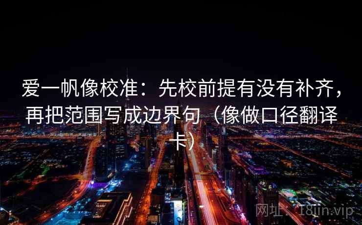 爱一帆像校准：先校前提有没有补齐，再把范围写成边界句（像做口径翻译卡）