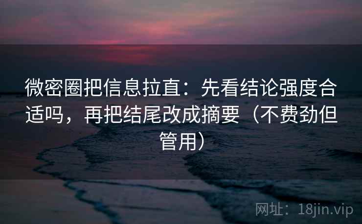 微密圈把信息拉直：先看结论强度合适吗，再把结尾改成摘要（不费劲但管用）