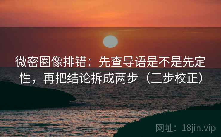 微密圈像排错：先查导语是不是先定性，再把结论拆成两步（三步校正）