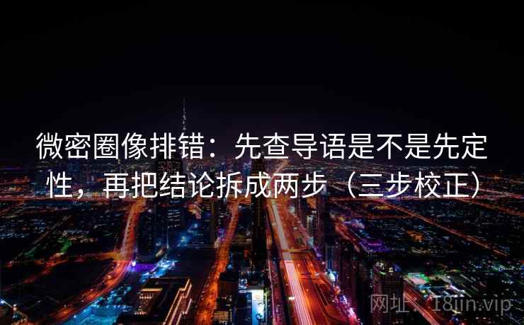 微密圈像排错:先查导语是不是先定性,再把结论拆成两步(三步校正) 微密圈像排错:先查导语是不是先定性,再把结论拆成两步(三步校正)