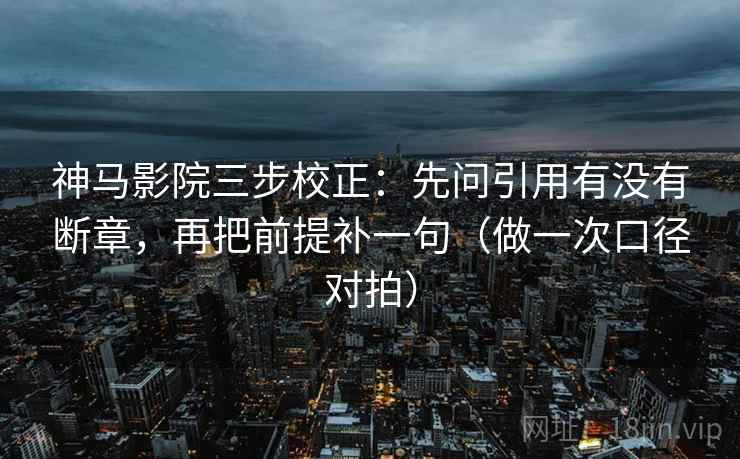 神马影院三步校正：先问引用有没有断章，再把前提补一句（做一次口径对拍）