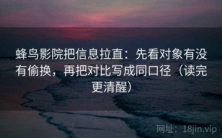 蜂鸟影院把信息拉直:先看对象有没有偷换,再把对比写成同口径(读完更清醒) 蜂鸟影院把信息拉直:先看对象有没有偷换,再把对比写成同口径(读完更清醒)