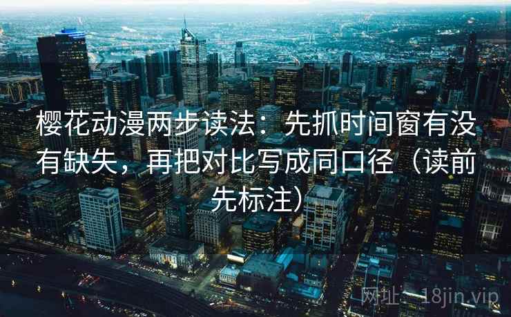 樱花动漫两步读法:先抓时间窗有没有缺失,再把对比写成同口径(读前先标注) 樱花动漫两步读法:先抓时间窗有没有缺失,再把对比写成同口径(读前先标注)