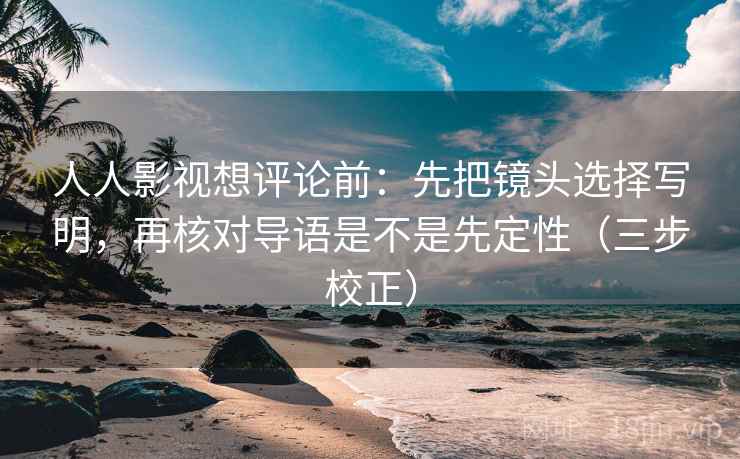 人人影视想评论前:先把镜头选择写明,再核对导语是不是先定性(三步校正) 人人影视想评论前:先把镜头选择写明,再核对导语是不是先定性(三步校正)