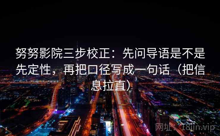 努努影院三步校正:先问导语是不是先定性,再把口径写成一句话(把信息拉直) 努努影院三步校正:先问导语是不是先定性,再把口径写成一句话(把信息拉直)