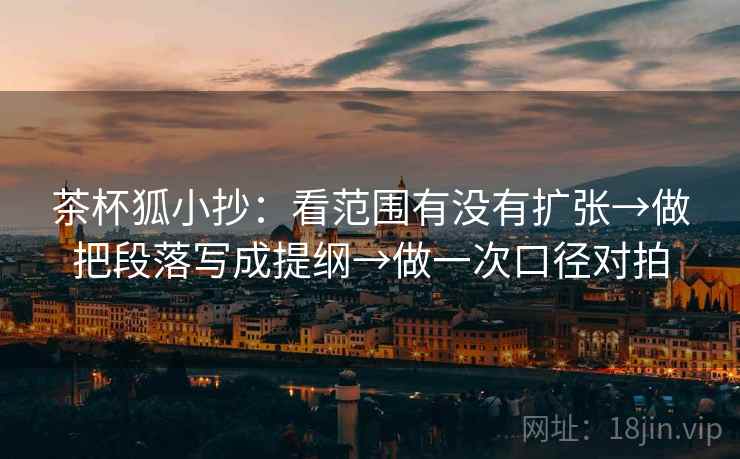 茶杯狐小抄：看范围有没有扩张→做把段落写成提纲→做一次口径对拍