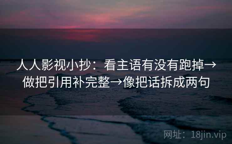 人人影视小抄：看主语有没有跑掉→做把引用补完整→像把话拆成两句