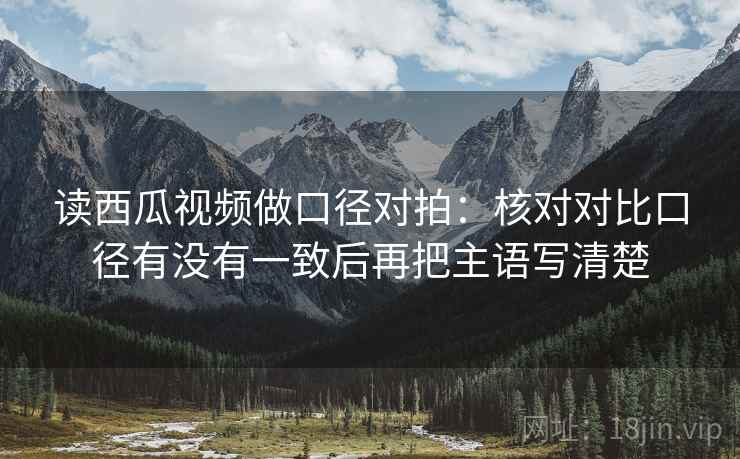 读西瓜视频做口径对拍：核对对比口径有没有一致后再把主语写清楚