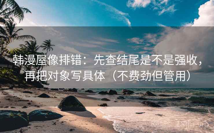韩漫屋像排错：先查结尾是不是强收，再把对象写具体（不费劲但管用）