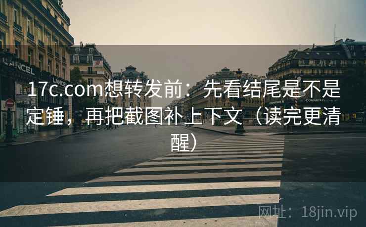 17c.com想转发前:先看结尾是不是定锤,再把截图补上下文(读完更清醒) 17c.com想转发前:先看结尾是不是定锤,再把截图补上下文(读完更清醒)