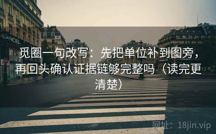 觅圈一句改写:先把单位补到图旁,再回头确认证据链够完整吗(读完更清楚) 觅圈一句改写:先把单位补到图旁,再回头确认证据链够完整吗(读完更清楚)